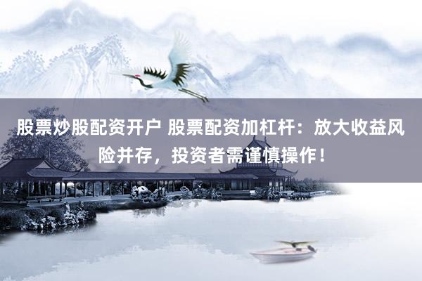 股票炒股配资开户 股票配资加杠杆：放大收益风险并存，投资者需谨慎操作！