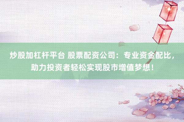 炒股加杠杆平台 股票配资公司：专业资金配比，助力投资者轻松实现股市增值梦想！