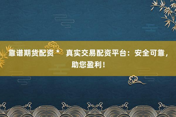 靠谱期货配资 *   真实交易配资平台：安全可靠，助您盈利！