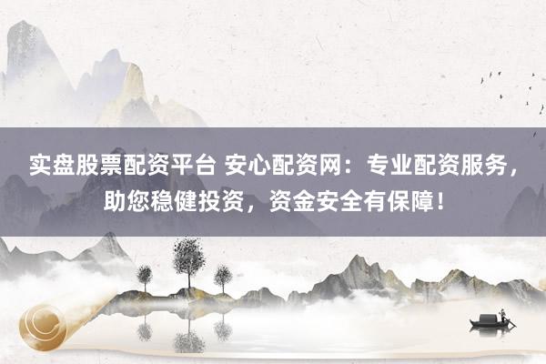 实盘股票配资平台 安心配资网：专业配资服务，助您稳健投资，资金安全有保障！
