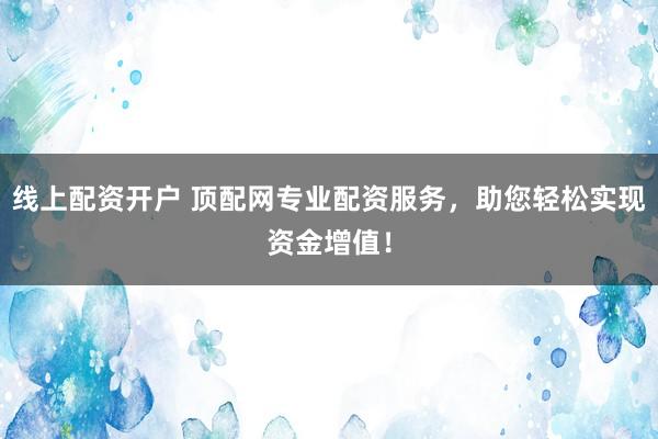 线上配资开户 顶配网专业配资服务，助您轻松实现资金增值！