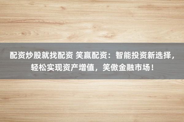 配资炒股就找配资 笑赢配资：智能投资新选择，轻松实现资产增值，笑傲金融市场！