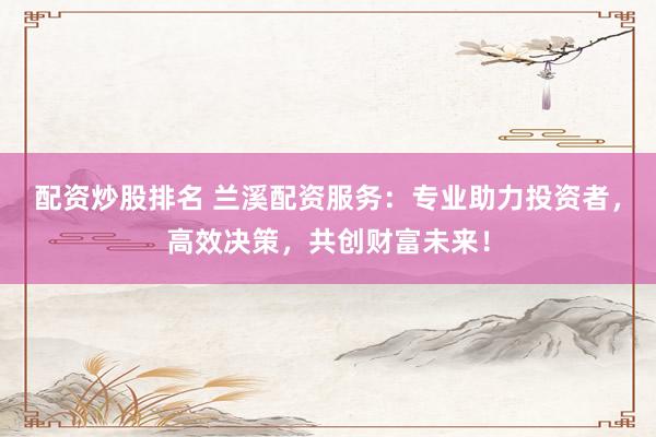 配资炒股排名 兰溪配资服务：专业助力投资者，高效决策，共创财富未来！