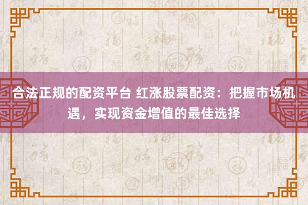 合法正规的配资平台 红涨股票配资：把握市场机遇，实现资金增值的最佳选择