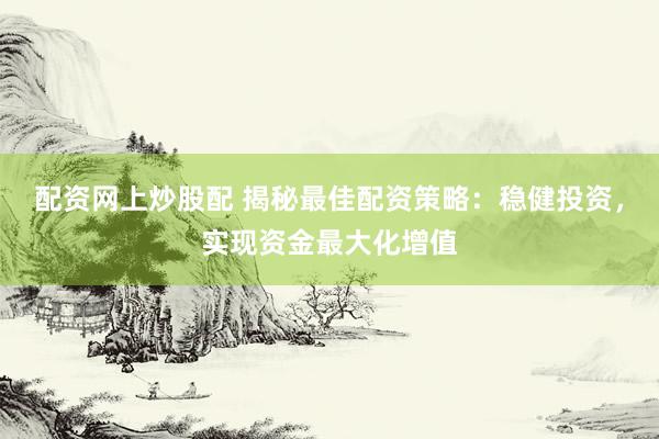 配资网上炒股配 揭秘最佳配资策略：稳健投资，实现资金最大化增值
