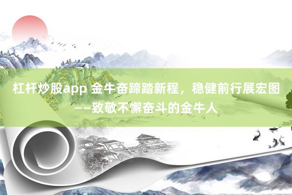 杠杆炒股app 金牛奋蹄踏新程，稳健前行展宏图——致敬不懈奋斗的金牛人