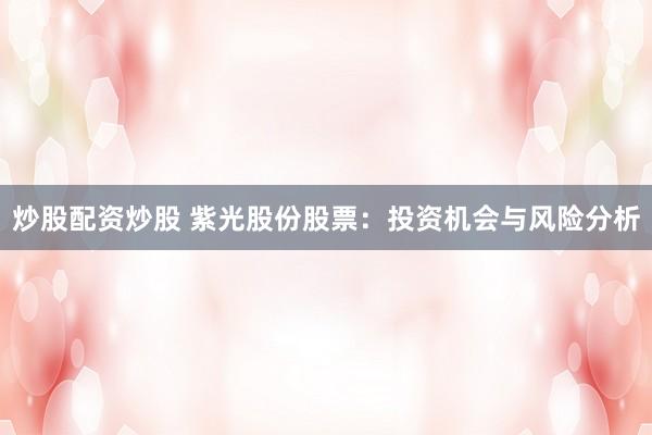 炒股配资炒股 紫光股份股票：投资机会与风险分析