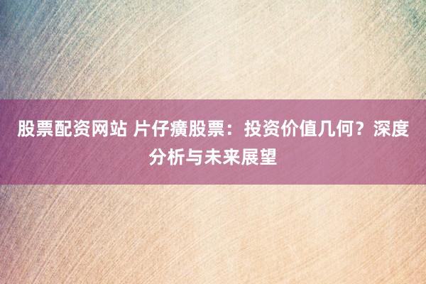 股票配资网站 片仔癀股票：投资价值几何？深度分析与未来展望