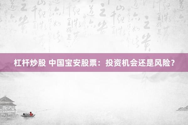 杠杆炒股 中国宝安股票：投资机会还是风险？