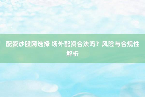 配资炒股网选择 场外配资合法吗？风险与合规性解析