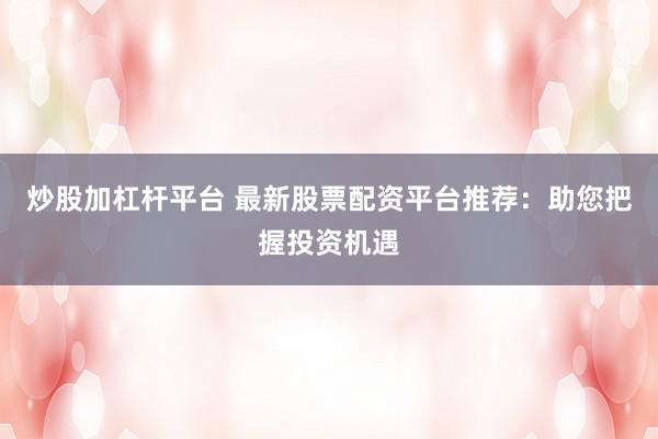 炒股加杠杆平台 最新股票配资平台推荐：助您把握投资机遇