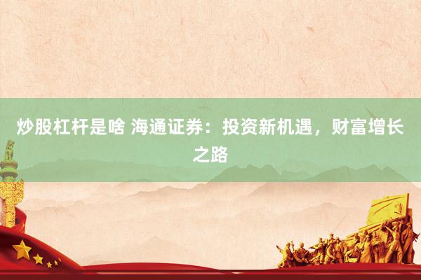 炒股杠杆是啥 海通证券：投资新机遇，财富增长之路
