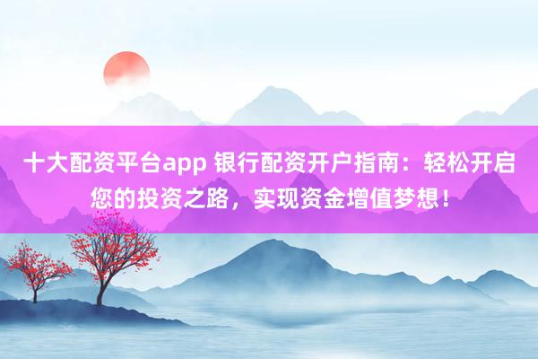十大配资平台app 银行配资开户指南：轻松开启您的投资之路，实现资金增值梦想！