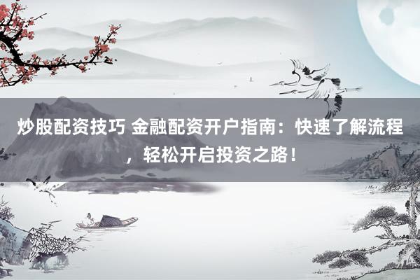 炒股配资技巧 金融配资开户指南：快速了解流程，轻松开启投资之路！