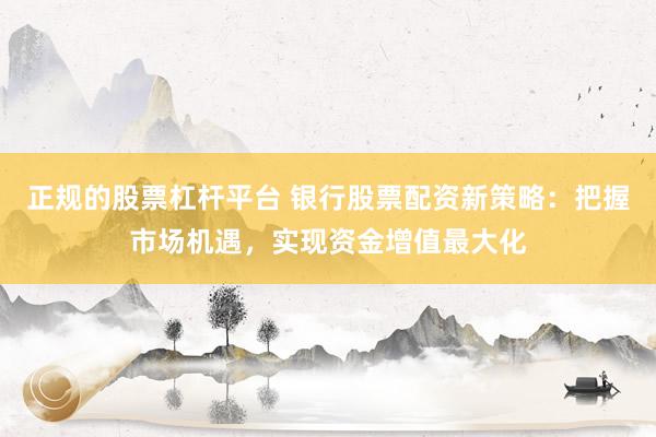 正规的股票杠杆平台 银行股票配资新策略：把握市场机遇，实现资金增值最大化