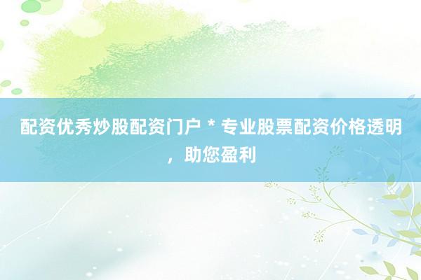 配资优秀炒股配资门户 * 专业股票配资价格透明，助您盈利