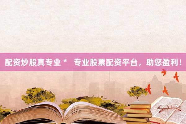 配资炒股真专业 *   专业股票配资平台，助您盈利！