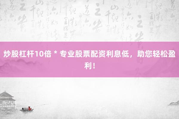 炒股杠杆10倍 * 专业股票配资利息低，助您轻松盈利！