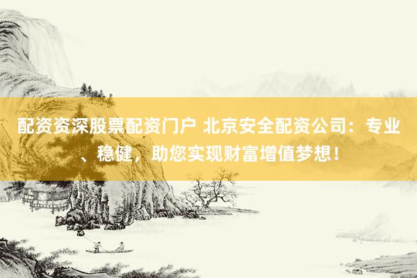 配资资深股票配资门户 北京安全配资公司：专业、稳健，助您实现财富增值梦想！