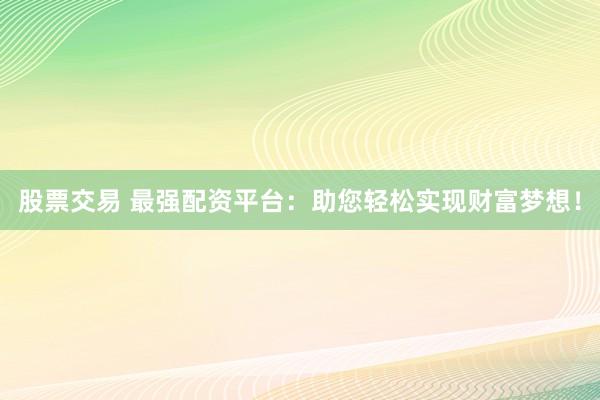 股票交易 最强配资平台：助您轻松实现财富梦想！