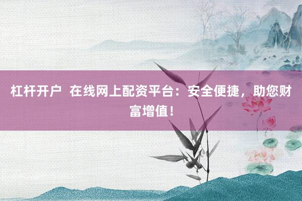 杠杆开户  在线网上配资平台：安全便捷，助您财富增值！