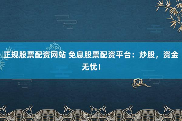 正规股票配资网站 免息股票配资平台：炒股，资金无忧！