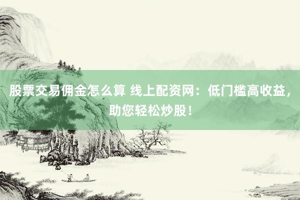 股票交易佣金怎么算 线上配资网：低门槛高收益，助您轻松炒股！