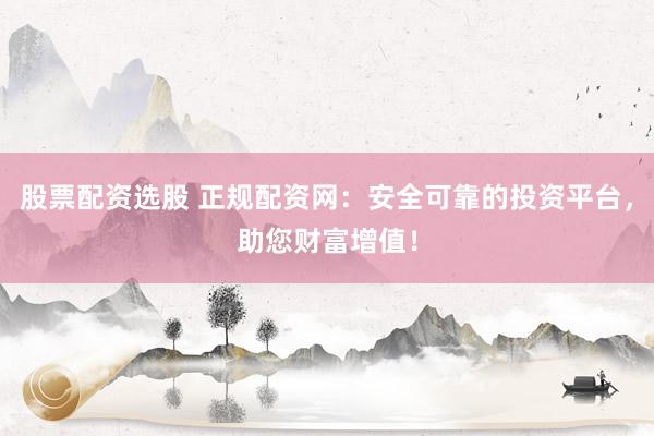 股票配资选股 正规配资网：安全可靠的投资平台，助您财富增值！