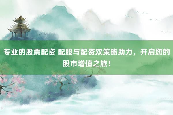 专业的股票配资 配股与配资双策略助力，开启您的股市增值之旅！
