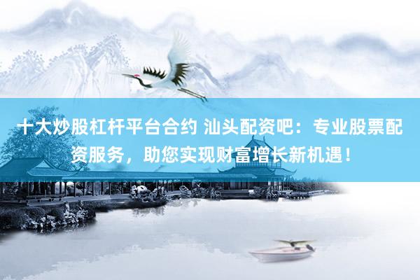 十大炒股杠杆平台合约 汕头配资吧：专业股票配资服务，助您实现财富增长新机遇！