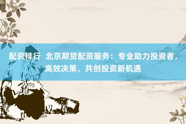 配资排行  北京期货配资服务：专业助力投资者，高效决策，共创投资新机遇