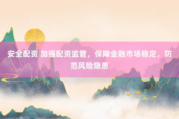 安全配资 加强配资监管，保障金融市场稳定，防范风险隐患