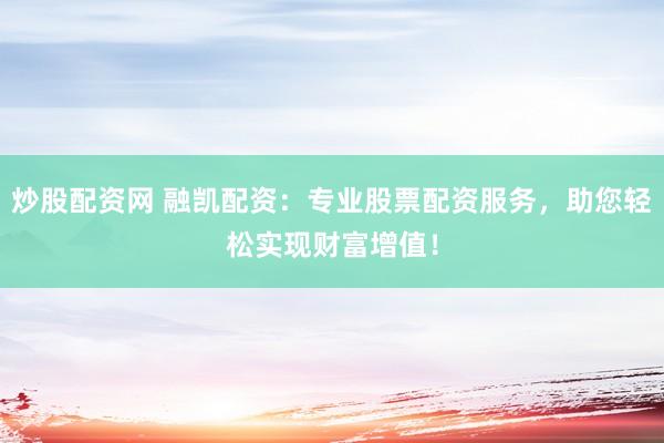 炒股配资网 融凯配资：专业股票配资服务，助您轻松实现财富增值！
