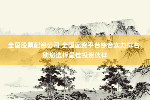 全国股票配资公司 全国配资平台综合实力排名，助您选择最佳投资伙伴