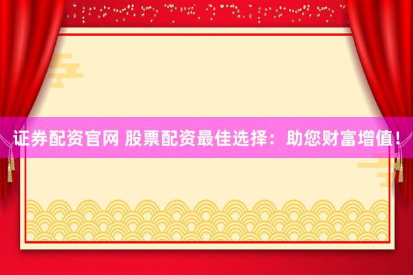 证券配资官网 股票配资最佳选择：助您财富增值！