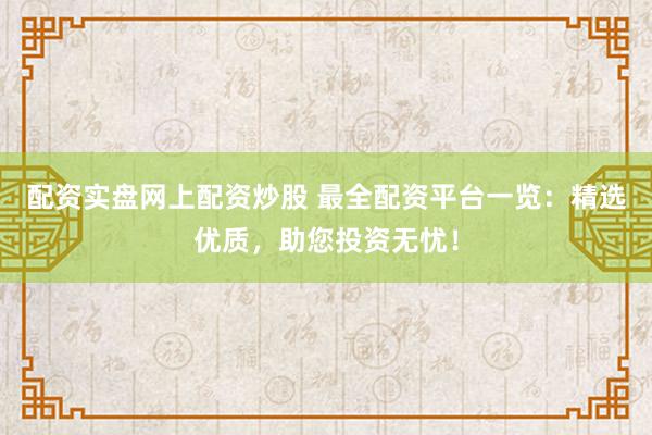 配资实盘网上配资炒股 最全配资平台一览：精选优质，助您投资无忧！
