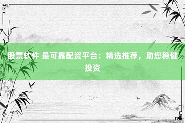 股票软件 最可靠配资平台：精选推荐，助您稳健投资