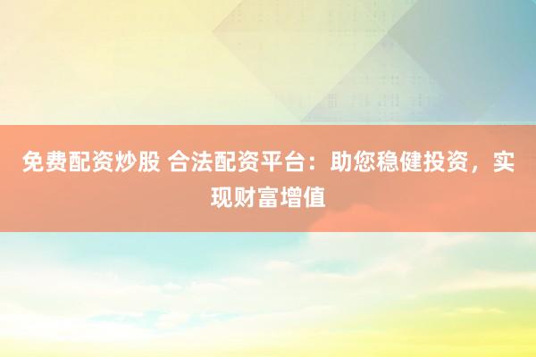 免费配资炒股 合法配资平台：助您稳健投资，实现财富增值