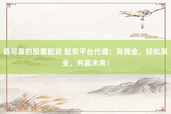 最可靠的股票配资 配资平台代理：高佣金，轻松展业，共赢未来！