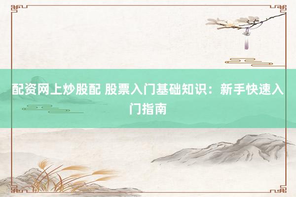 配资网上炒股配 股票入门基础知识：新手快速入门指南