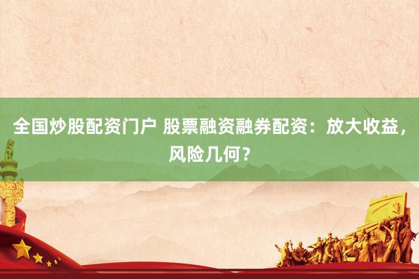 全国炒股配资门户 股票融资融券配资：放大收益，风险几何？