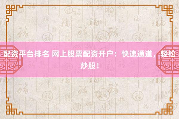 配资平台排名 网上股票配资开户：快速通道，轻松炒股！