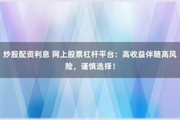 炒股配资利息 网上股票杠杆平台：高收益伴随高风险，谨慎选择！