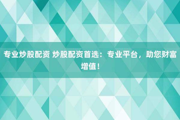 专业炒股配资 炒股配资首选：专业平台，助您财富增值！