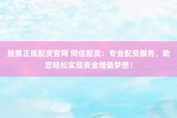 股票正规配资官网 同信配资：专业配资服务，助您轻松实现资金增值梦想！