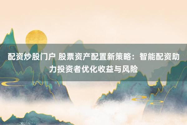 配资炒股门户 股票资产配置新策略：智能配资助力投资者优化收益与风险