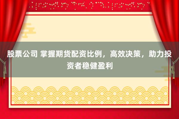 股票公司 掌握期货配资比例，高效决策，助力投资者稳健盈利
