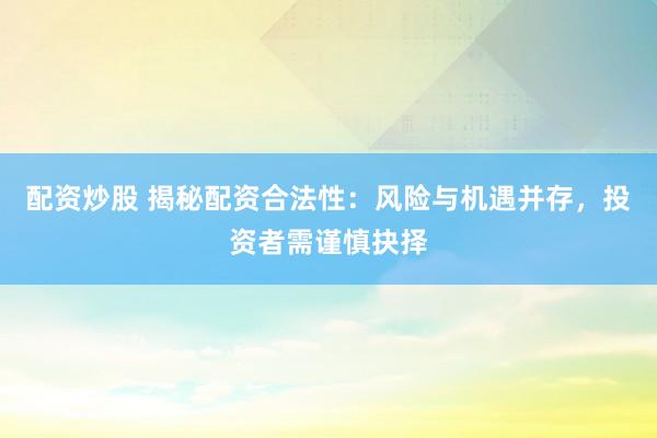 配资炒股 揭秘配资合法性：风险与机遇并存，投资者需谨慎抉择