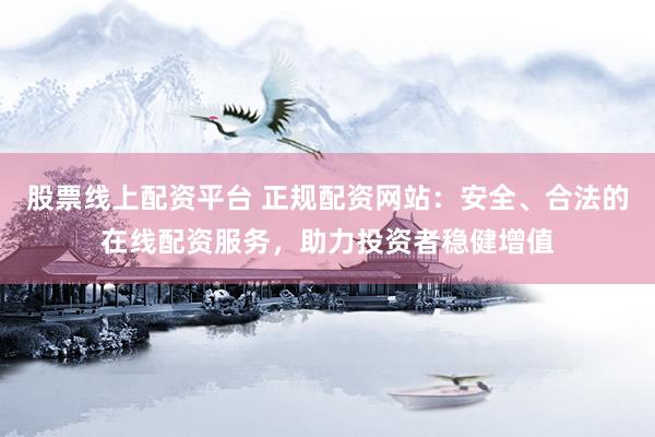 股票线上配资平台 正规配资网站：安全、合法的在线配资服务，助力投资者稳健增值