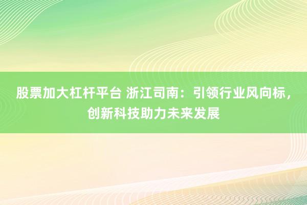 股票加大杠杆平台 浙江司南：引领行业风向标，创新科技助力未来发展